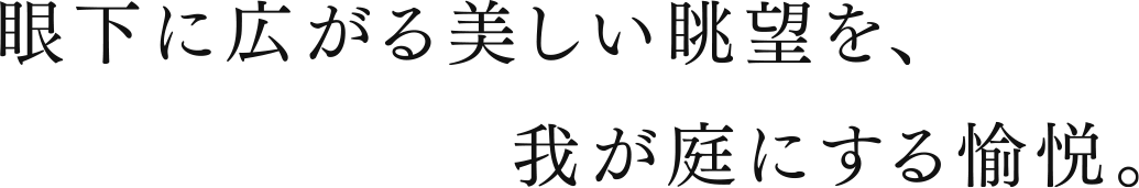 眼下に広がる美しい眺望を、我が庭にする愉悦。